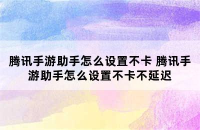 腾讯手游助手怎么设置不卡 腾讯手游助手怎么设置不卡不延迟